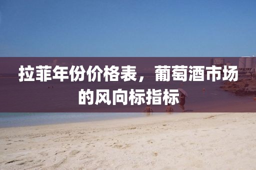 拉菲年份价格表，葡萄酒市场的风向标指标