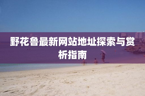 野花鲁最新网站地址探索与赏析指南