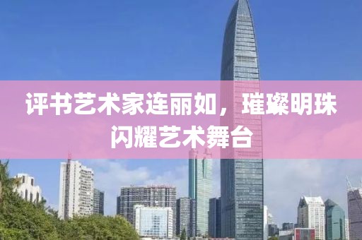 评书艺术家连丽如，璀璨明珠闪耀艺术舞台