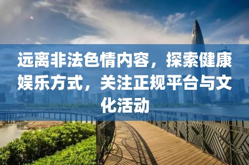 远离非法色情内容，探索健康娱乐方式，关注正规平台与文化活动