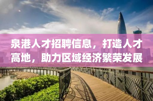 泉港人才招聘信息，打造人才高地，助力区域经济繁荣发展