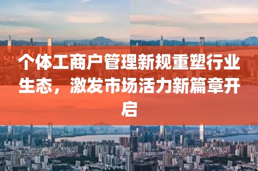 个体工商户管理新规重塑行业生态，激发市场活力新篇章开启