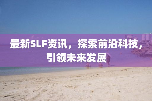 最新SLF资讯，探索前沿科技，引领未来发展
