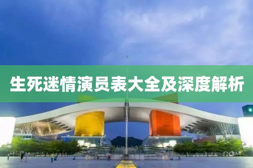 生死迷情演员表大全及深度解析