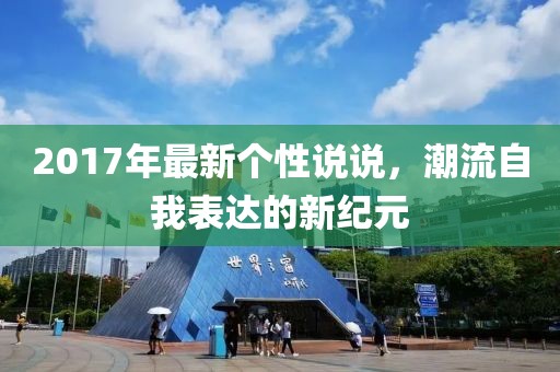 2017年最新个性说说，潮流自我表达的新纪元