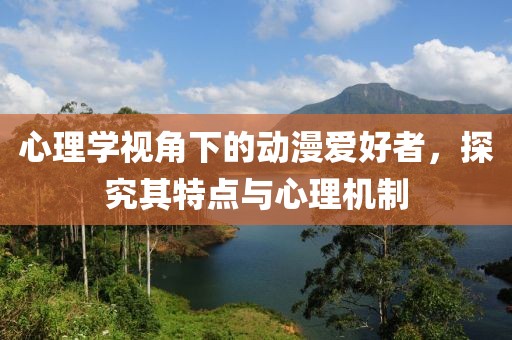 心理学视角下的动漫爱好者，探究其特点与心理机制