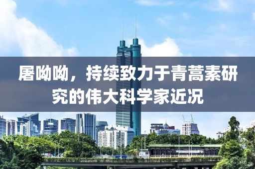 屠呦呦，持续致力于青蒿素研究的伟大科学家近况