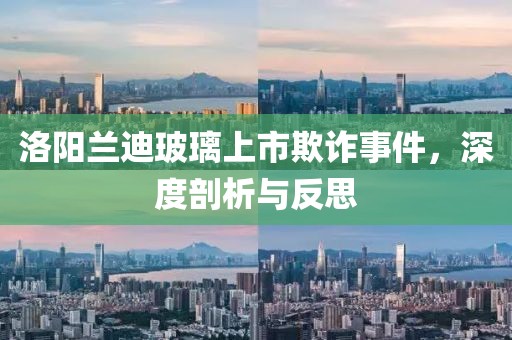 洛阳兰迪玻璃上市欺诈事件，深度剖析与反思
