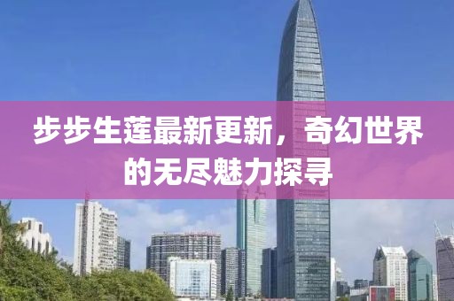 步步生莲最新更新，奇幻世界的无尽魅力探寻