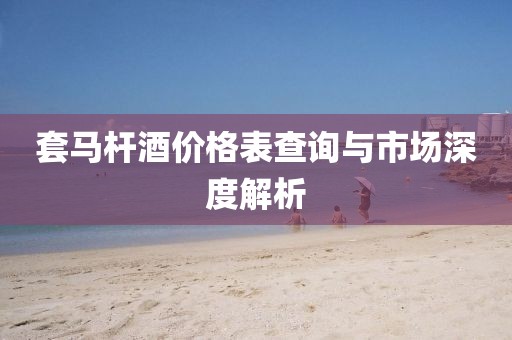 套马杆酒价格表查询与市场深度解析