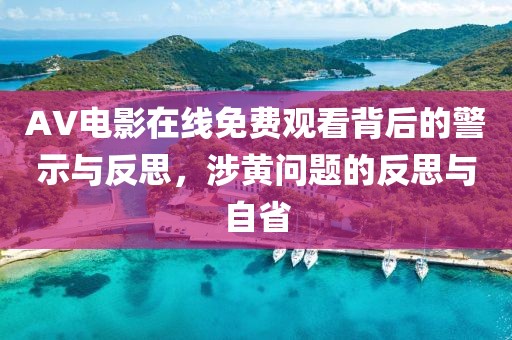 AV电影在线免费观看背后的警示与反思，涉黄问题的反思与自省