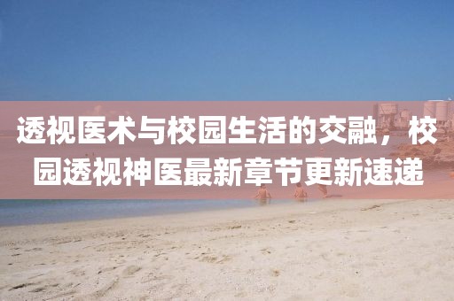 透视医术与校园生活的交融，校园透视神医最新章节更新速递