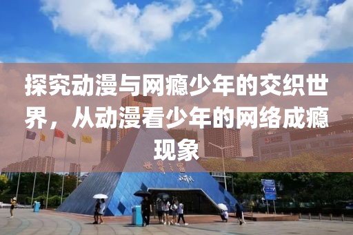 探究动漫与网瘾少年的交织世界，从动漫看少年的网络成瘾现象
