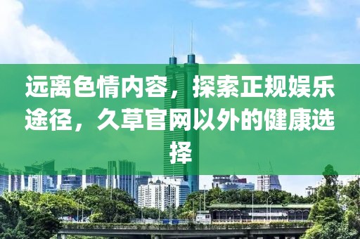 远离色情内容，探索正规娱乐途径，久草官网以外的健康选择