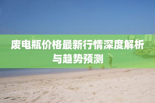 废电瓶价格最新行情深度解析与趋势预测