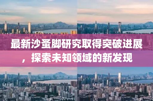 最新沙蚤脚研究取得突破进展，探索未知领域的新发现