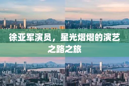 徐亚军演员，星光熠熠的演艺之路之旅