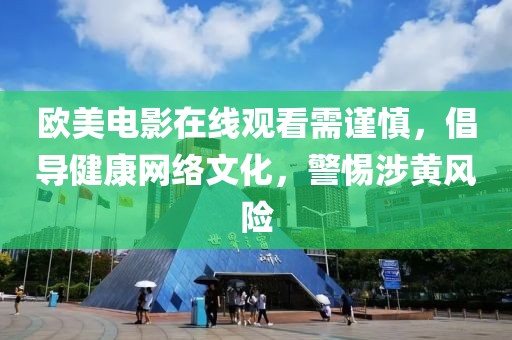 欧美电影在线观看需谨慎，倡导健康网络文化，警惕涉黄风险