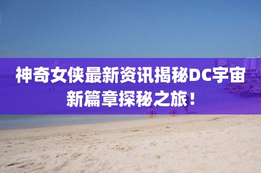 神奇女侠最新资讯揭秘DC宇宙新篇章探秘之旅！