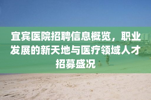 宜宾医院招聘信息概览，职业发展的新天地与医疗领域人才招募盛况