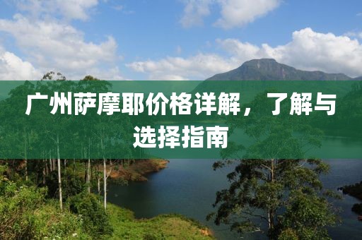 广州萨摩耶价格详解，了解与选择指南