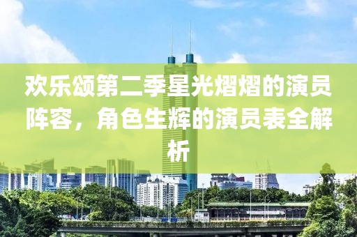 欢乐颂第二季星光熠熠的演员阵容，角色生辉的演员表全解析