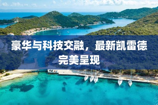 豪华与科技交融，最新凯雷德完美呈现