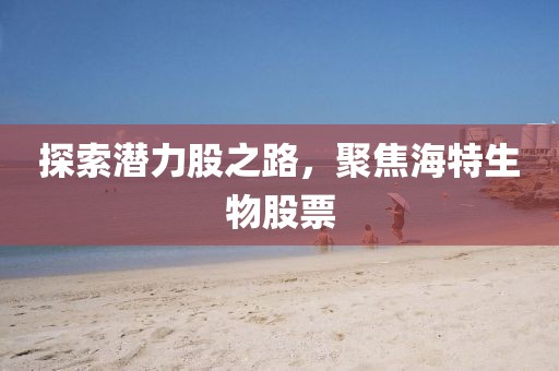 探索潜力股之路，聚焦海特生物股票