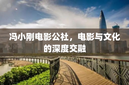 冯小刚电影公社，电影与文化的深度交融
