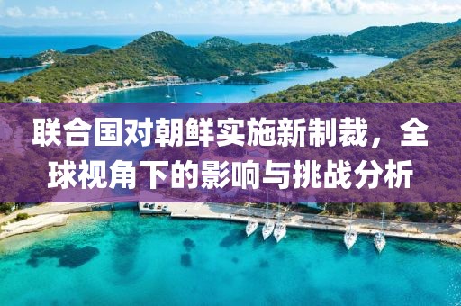 联合国对朝鲜实施新制裁，全球视角下的影响与挑战分析