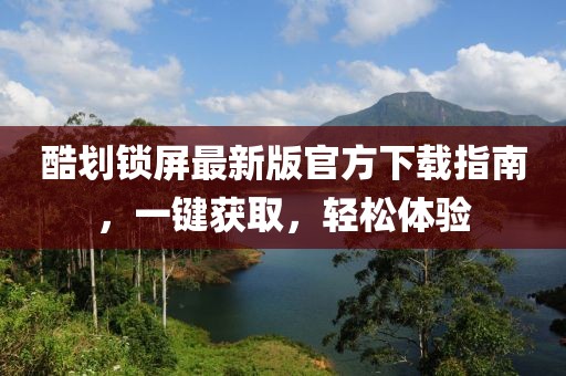 酷划锁屏最新版官方下载指南，一键获取，轻松体验