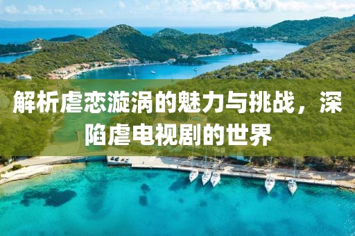 解析虐恋漩涡的魅力与挑战，深陷虐电视剧的世界