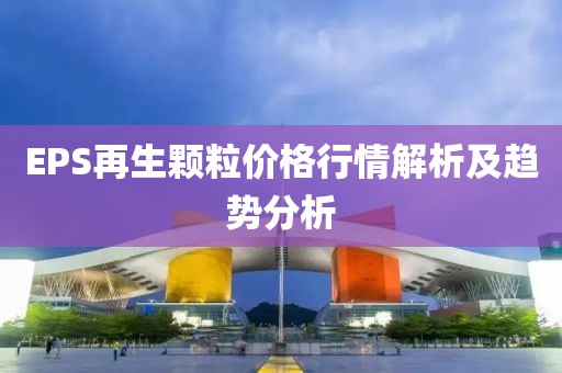 EPS再生颗粒价格行情解析及趋势分析