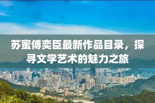 苏蜜傅奕臣最新作品目录，探寻文学艺术的魅力之旅