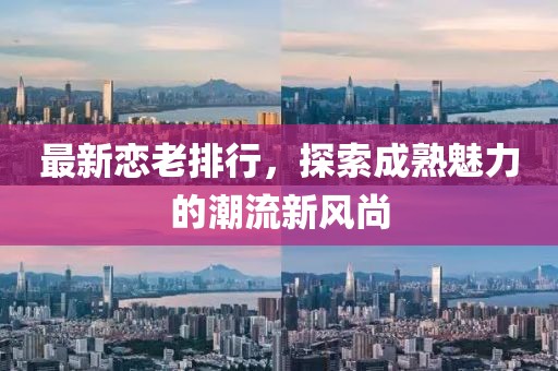 最新恋老排行，探索成熟魅力的潮流新风尚