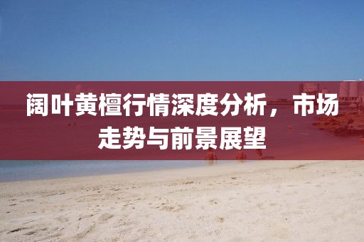 阔叶黄檀行情深度分析，市场走势与前景展望
