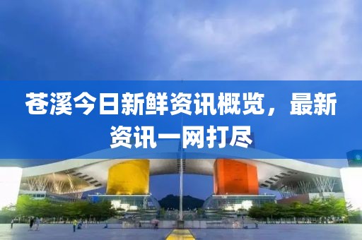 苍溪今日新鲜资讯概览，最新资讯一网打尽