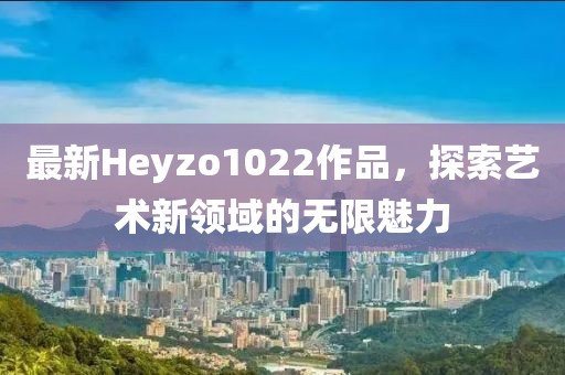 最新Heyzo1022作品，探索艺术新领域的无限魅力