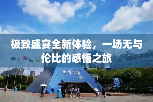 极致盛宴全新体验，一场无与伦比的感悟之旅
