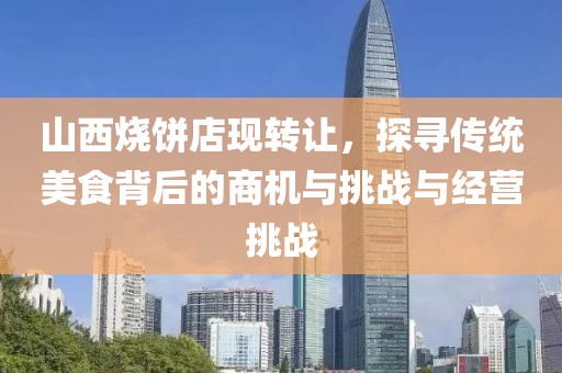 山西烧饼店现转让，探寻传统美食背后的商机与挑战与经营挑战