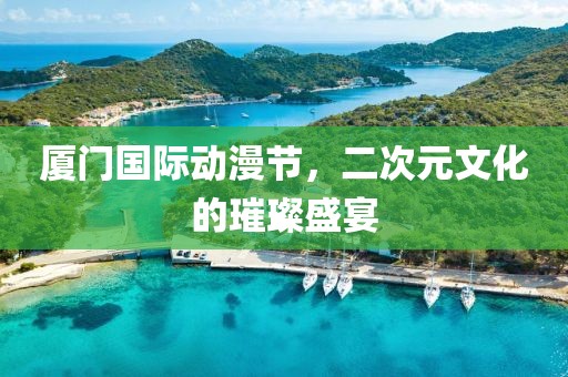 厦门国际动漫节，二次元文化的璀璨盛宴