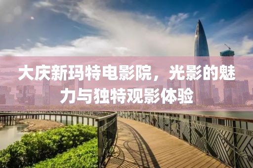 大庆新玛特电影院，光影的魅力与独特观影体验