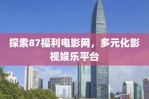 探索87福利电影网，多元化影视娱乐平台