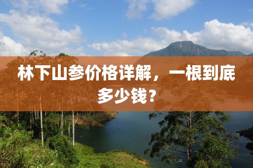 林下山参价格详解，一根到底多少钱？