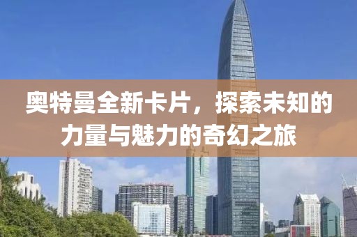 奥特曼全新卡片，探索未知的力量与魅力的奇幻之旅