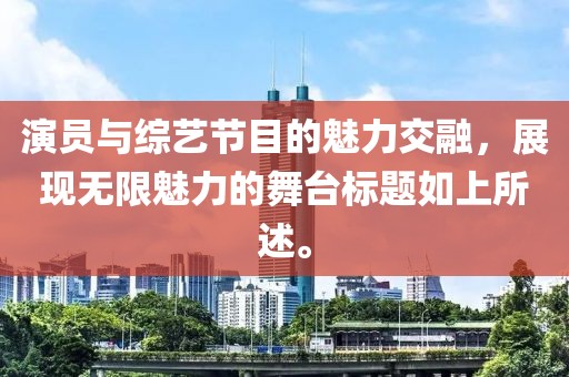 演员与综艺节目的魅力交融，展现无限魅力的舞台标题如上所述。