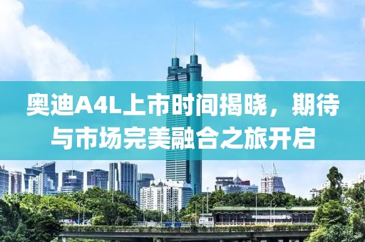 奥迪A4L上市时间揭晓，期待与市场完美融合之旅开启