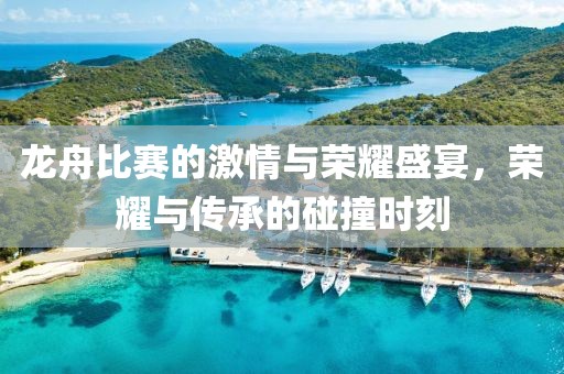 龙舟比赛的激情与荣耀盛宴，荣耀与传承的碰撞时刻