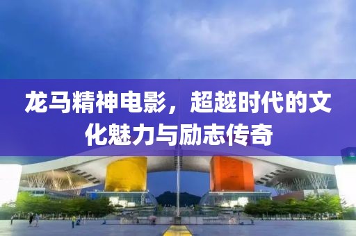 龙马精神电影，超越时代的文化魅力与励志传奇