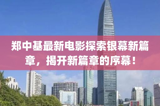 郑中基最新电影探索银幕新篇章，揭开新篇章的序幕！